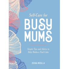 SELF-CARE FOR BUSY MUMS  Simple Tips and Advice to Help Mothers Find Calm by Zeena Moolla 