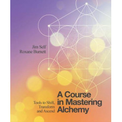 A Course in Mastering Alchemy The Tools to Help You Shift, Transform and Ascend Jim Self , Roxane Burnett A Course in Mastering Alchemy The Tools to Help You Shift, Transform and Ascend Jim Self , Roxane Burnett